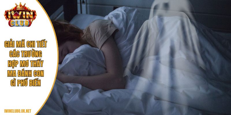 Giải mã chi tiết các trường hợp mơ thấy ma đánh con gì phổ biến