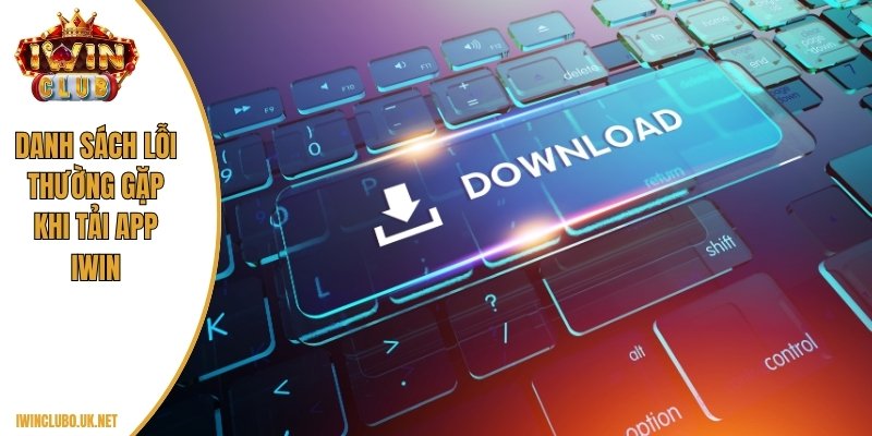 Danh sách lỗi thường gặp khi tải app Iwin